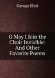 O May I Join the Choir Invisible: And Other Favorite Poems., Eliot George 