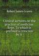 Clinical lectures on the practice of medicine. Repr. To which is prefixed a criticism by A ., Robert James Graves 
