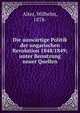 Die ausw?rtige Politik der ungarischen Revolution 1848/1849; unter Benutzung neuer Quellen, Alter, Wilhelm, 1878- 