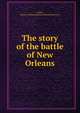 The story of the battle of New Orleans, Arthur, Stanley Clisby,Louisiana Historical Society 