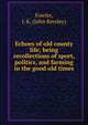 Echoes of old county life; being recollections of sport, politics, and farming in the good old times, Fowler, J. K. (John Kersley) 