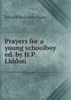 Prayers for a young schoolboy ed. by H.P. Liddon., Pusey, E. B. 