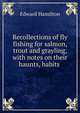 Recollections of fly fishing for salmon, trout and grayling, with notes on their haunts, habits ., Edward Hamilton 