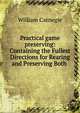 Practical game preserving: Containing the Fullest Directions for Rearing and Preserving Both ., William Carnegie 