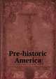 Pre-historic America, Jean-Fran?ois-Albert du Pouget Nadaillac, N. D'Anvers, William Healey Dall 
