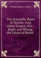 The Scientific Basis of Morals: And Other Essays, Viz. : Right and Wrong, the Ethics of Belief ., William Kingdon Clifford 