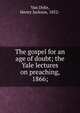 The gospel for an age of doubt; the Yale lectures on preaching, 1866;, Van Dyke, Henry Jackson, 1852- 