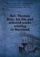 Rev. Thomas Bray: his life and selected works relating to Maryland, Bray, Thomas, 1658-1730,Rawlinson, Richard, 1690-1755,Steiner, Bernard Christian, 1867-1926 