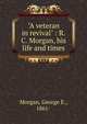 "A veteran in revival" : R.C. Morgan, his life and times, Morgan, George E., 1861- 