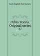 Publications. Original series. 27, Early English Text Society 