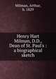 Henry Hart Milman, D.D., Dean of St. Paul's : a biographical sketch, Milman, Arthur, b. 1829 