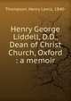 Henry George Liddell, D.D., Dean of Christ Church, Oxford : a memoir, Thompson, Henry Lewis, 1840- 