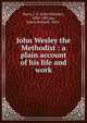 John Wesley the Methodist : a plain account of his life and work, Hurst, J. F. (John Fletcher), 1834-1903,Joy, James Richard, 1863- 