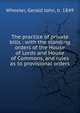The practice of private bills : with the standing orders of the House of Lords and House of Commons, and rules as to provisional orders, Wheeler, Gerald John, b. 1849 