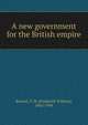 A new government for the British empire, Bussell, F. W. (Frederick William), 1862-1944 