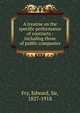 A treatise on the specific performance of contracts : including those of public companies., Fry, Edward, Sir, 1827-1918 