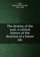 The destiny of the soul. A critical history of the doctrine of a future life, Alger, William Rounseville, 1822-1905 