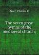 The seven great hymns of the mediaeval church;, Charles C. Nott 