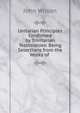 Unitarian Principles Confirmed by Trinitarian Testimonies: Being Selections from the Works of ., Wilson, John 