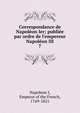Correspondance de Napol?on Ier; publi?e par ordre de l'empereur Napol?on III, Napoleon I, Emperor of the French, 1769-1821 