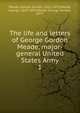 The life and letters of George Gordon Meade, major-general United States Army. 1, Meade, George Gordon, 1815-1872,Meade, George, 1843-1897,Meade, George Gordon, 1877- 