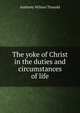 The yoke of Christ in the duties and circumstances of life, Anthony Wilson Thorold 