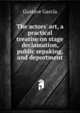 The actors' art, a practical treatise on stage declamation, public sepaking, and deportment, Gustave Garcia 