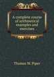 A complete course of arithmetical examples and exercises, Thomas W. Piper 