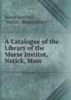 A Catalogue of the Library of the Morse Institut, Natick, Mass, Morse Institut , Natick, Mass Library 
