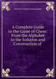A Complete Guide to the Game of Chess: From the Alphabet to the Solution and Construction of ., Heinrich Friedrich Ludwig Meyer 