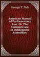 American Manual of Parliamentary Law: Or, The Common Law of Deliberative Assemblies ., George T. Fish 