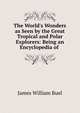 The World's Wonders as Seen by the Great Tropical and Polar Explorers: Being an Encyclopedia of ., James William Buel 