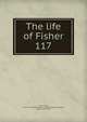 The life of Fisher. 117, Hall, Richard, 1535 or 6-1604,British Museum. MSS. (Harleian 6382),Bayne, Ronald, 1859-1922 