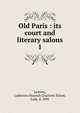 Old Paris : its court and literary salons. 1, Jackson, Catherine Hannah Charlotte Elliott, Lady, d. 1891 