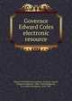 Governor Edward Coles electronic resource, Illinois State Historical Library. Trustees,Alvord, Clarence Walworth, 1868-1928,Washburne, E. B. (Elihu Benjamin), 1816-1887 