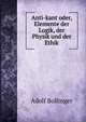Anti-kant oder, Elemente der Logik, der Physik und der Ethik, Adolf Bollinger 