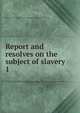 Report and resolves on the subject of slavery. 1, Massachusetts. General Court. Joint special committee on slavery 