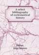 A select bibliography of ecclesiastical history, Fisher, John Alonzo 