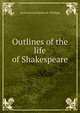 Outlines of the life of Shakespeare, James Orchard Halliwell- Phillipps 