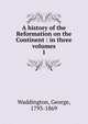 A history of the Reformation on the Continent : in three volumes. 1, Waddington, George, 1793-1869 