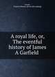 A royal life, or, The eventful history of James A Garfield, Green, Francis Marion. [from old catalog] 