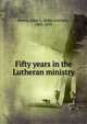Fifty years in the Lutheran ministry, Morris, John G. (John Gottlieb), 1803-1895 