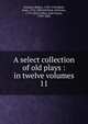 A select collection of old plays : in twelve volumes. 11, Dodsley Robert 