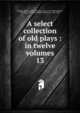 A select collection of old plays : in twelve volumes. 13, Dodsley Robert 