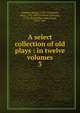 A select collection of old plays : in twelve volumes. 3, Dodsley Robert 