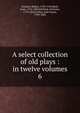 A select collection of old plays : in twelve volumes. 6, Dodsley Robert 