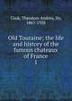 Old Touraine; the life and history of the famous chateaux of France. 1, Cook, Theodore Andrea, Sir, 1867-1928 