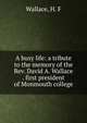 A busy life: a tribute to the memory of the Rev. David A. Wallace . first president of Monmouth college, Wallace, H. F 