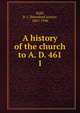 A history of the church to A. D. 461. 1, Kidd, B. J. (Beresford James), 1863-1948 