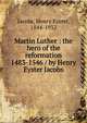 Martin Luther : the hero of the reformation 1483-1546 / by Henry Eyster Jacobs, Jacobs, Henry Eyster, 1844-1932 